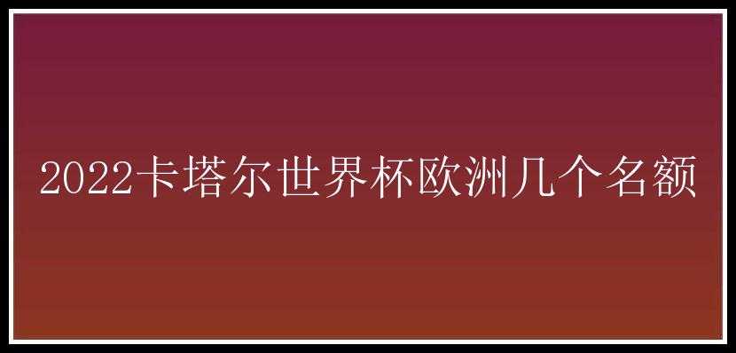 2022卡塔尔世界杯欧洲几个名额