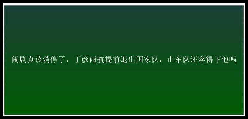 闹剧真该消停了，丁彦雨航提前退出国家队，山东队还容得下他吗