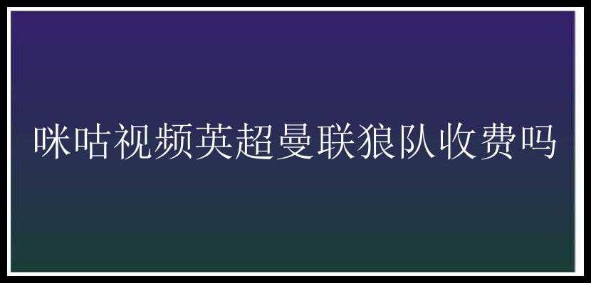 咪咕视频英超曼联狼队收费吗