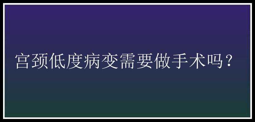 宫颈低度病变需要做手术吗？