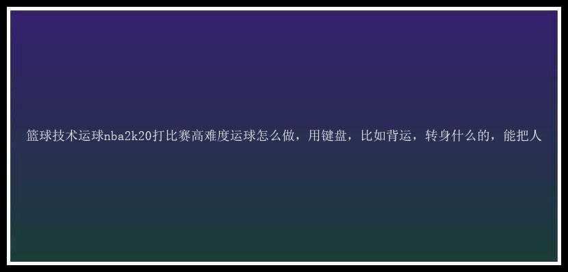 篮球技术运球nba2k20打比赛高难度运球怎么做，用键盘，比如背运，转身什么的，能把人