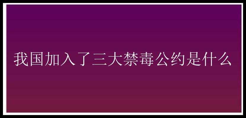 我国加入了三大禁毒公约是什么