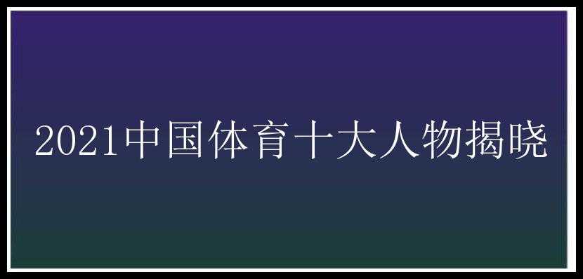 2021中国体育十大人物揭晓