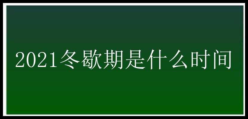 2021冬歇期是什么时间