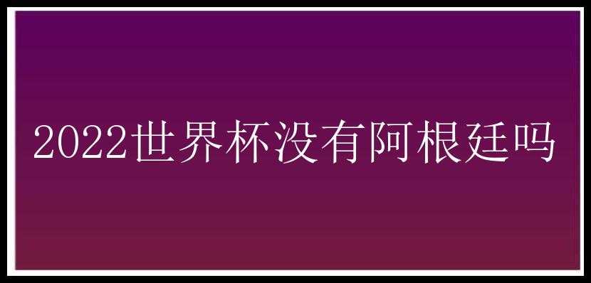 2022世界杯没有阿根廷吗