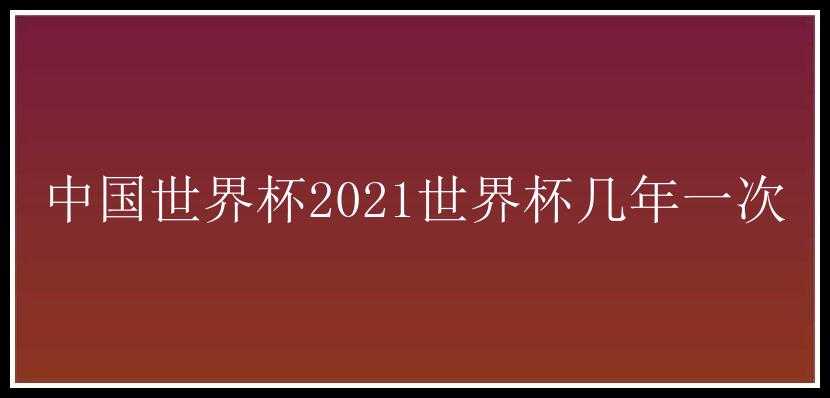 中国世界杯2021世界杯几年一次