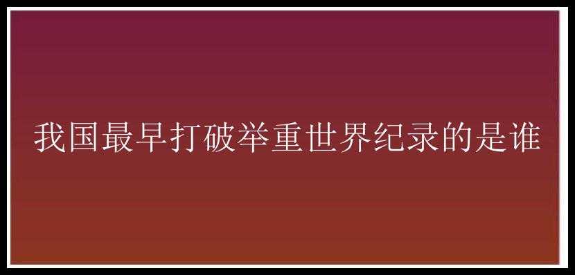 我国最早打破举重世界纪录的是谁