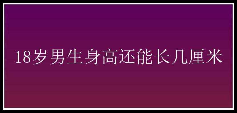 18岁男生身高还能长几厘米