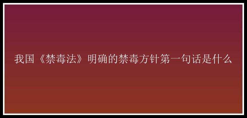 我国《禁毒法》明确的禁毒方针第一句话是什么