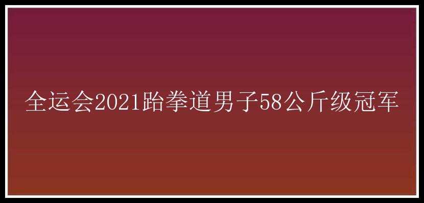 全运会2021跆拳道男子58公斤级冠军