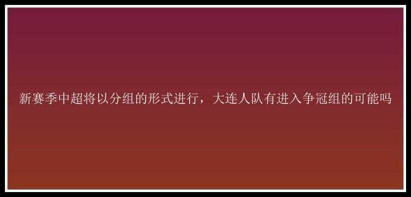 新赛季中超将以分组的形式进行，大连人队有进入争冠组的可能吗