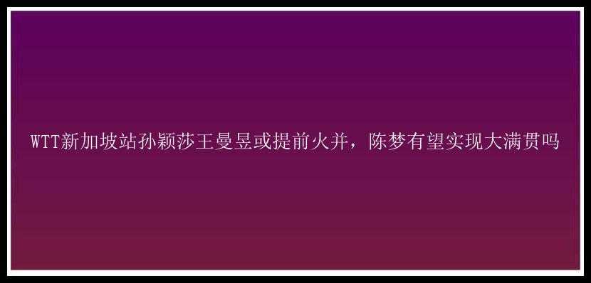 WTT新加坡站孙颖莎王曼昱或提前火并，陈梦有望实现大满贯吗