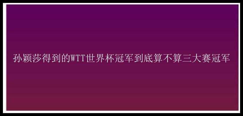 孙颖莎得到的WTT世界杯冠军到底算不算三大赛冠军