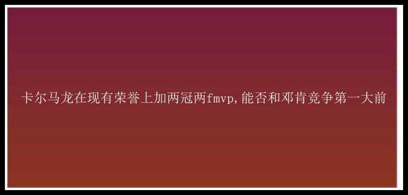 卡尔马龙在现有荣誉上加两冠两fmvp,能否和邓肯竞争第一大前