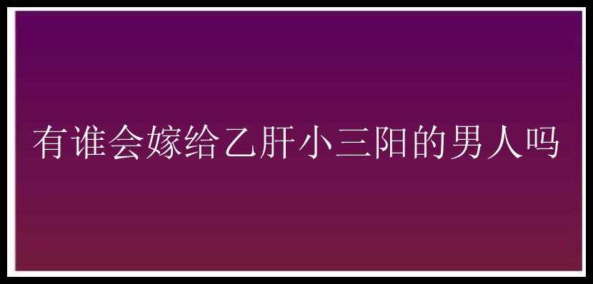 有谁会嫁给乙肝小三阳的男人吗