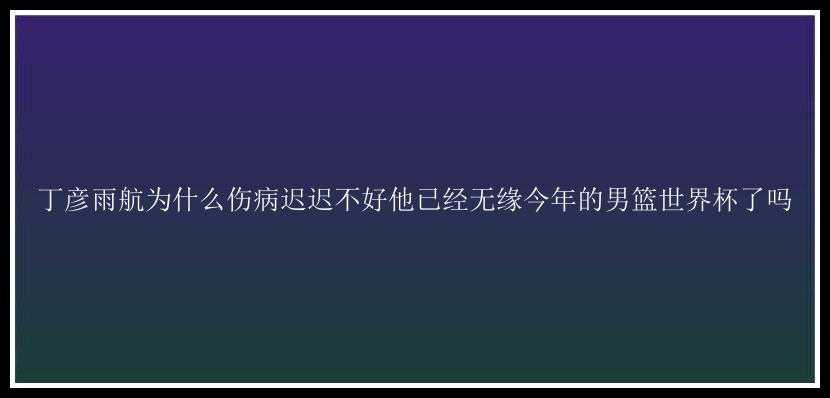 丁彦雨航为什么伤病迟迟不好他已经无缘今年的男篮世界杯了吗