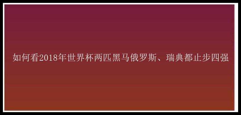 如何看2018年世界杯两匹黑马俄罗斯、瑞典都止步四强