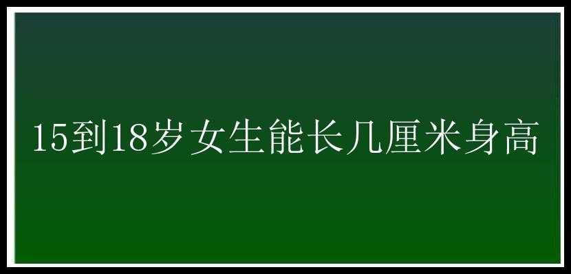 15到18岁女生能长几厘米身高