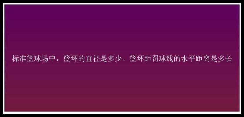 标准篮球场中，篮环的直径是多少。篮环距罚球线的水平距离是多长