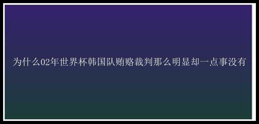 为什么02年世界杯韩国队贿赂裁判那么明显却一点事没有