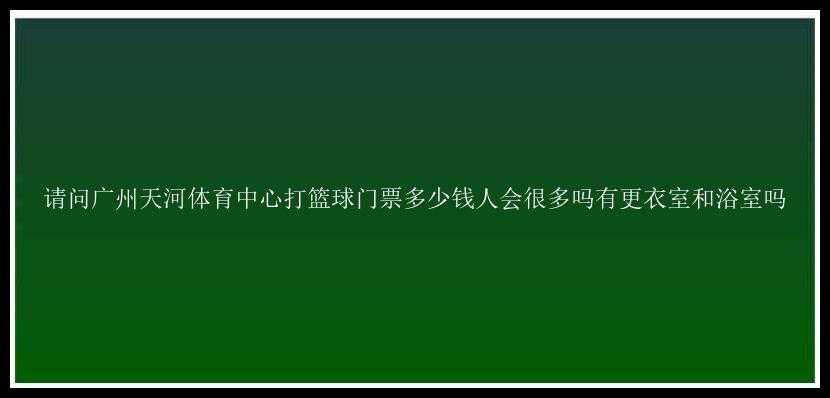 请问广州天河体育中心打篮球门票多少钱人会很多吗有更衣室和浴室吗