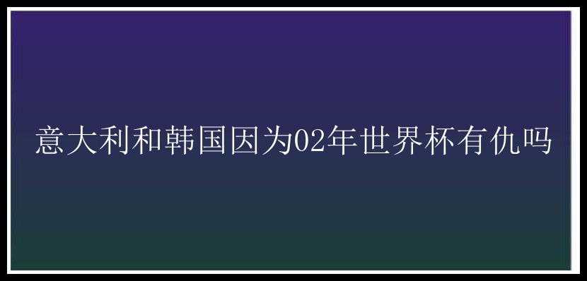 意大利和韩国因为02年世界杯有仇吗