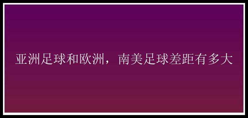 亚洲足球和欧洲，南美足球差距有多大