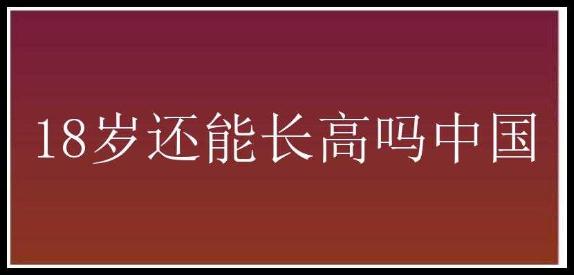 18岁还能长高吗中国