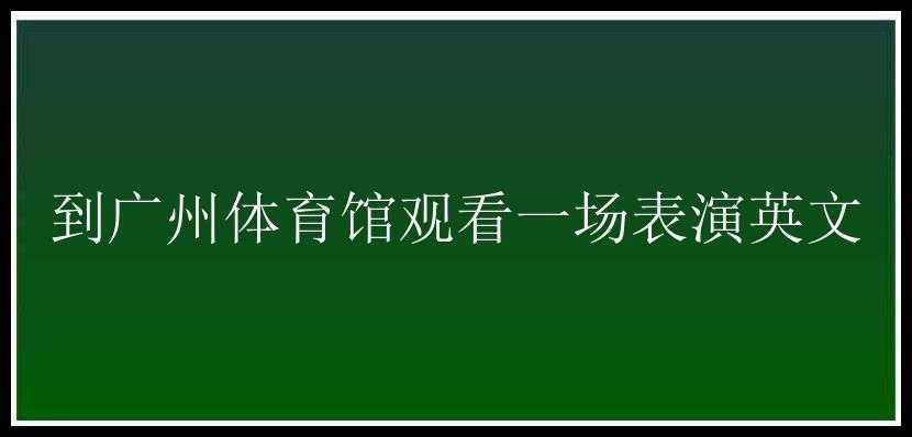 到广州体育馆观看一场表演英文