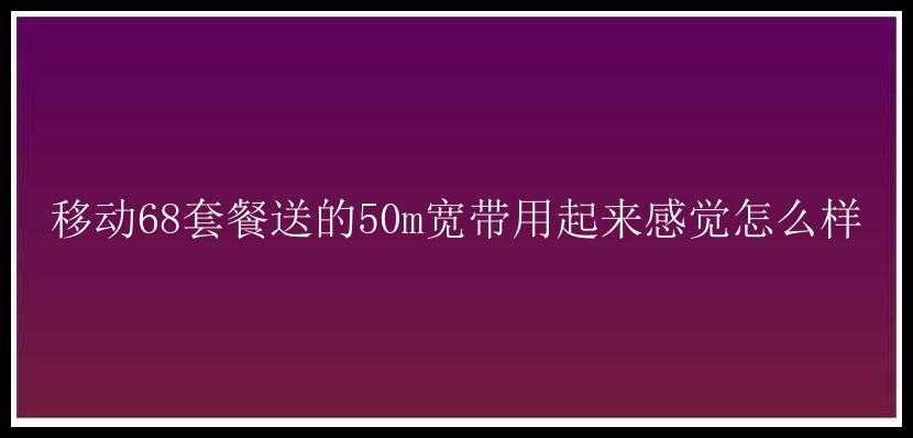 移动68套餐送的50m宽带用起来感觉怎么样