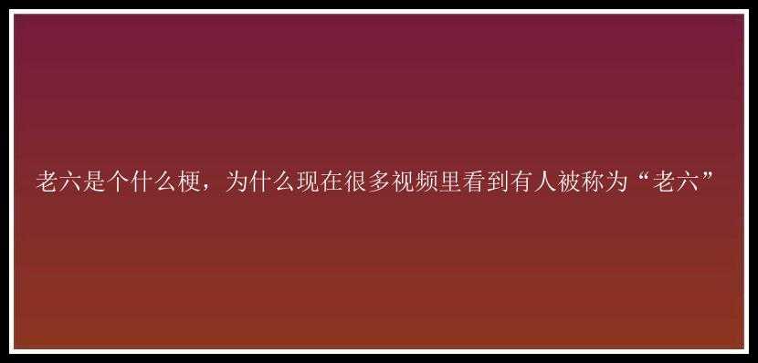 老六是个什么梗，为什么现在很多视频里看到有人被称为“老六”