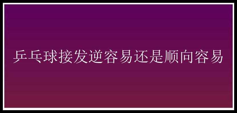 乒乓球接发逆容易还是顺向容易