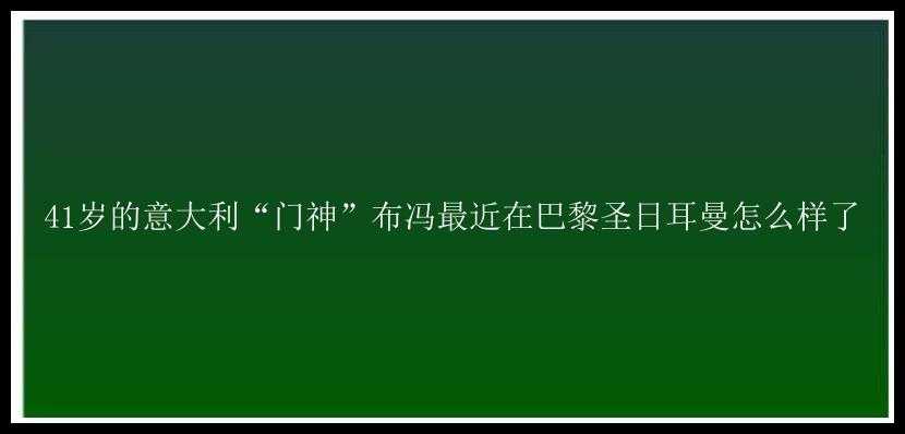 41岁的意大利“门神”布冯最近在巴黎圣日耳曼怎么样了