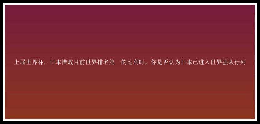 上届世界杯，日本惜败目前世界排名第一的比利时，你是否认为日本已进入世界强队行列