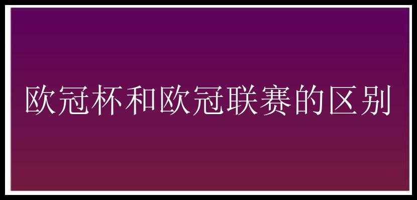 欧冠杯和欧冠联赛的区别