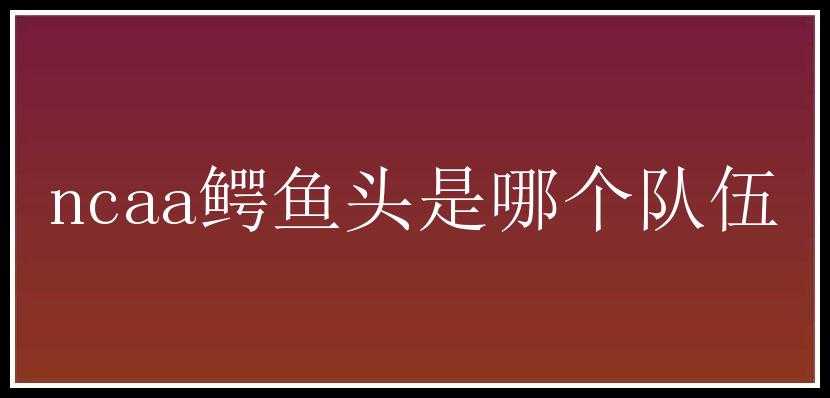 ncaa鳄鱼头是哪个队伍