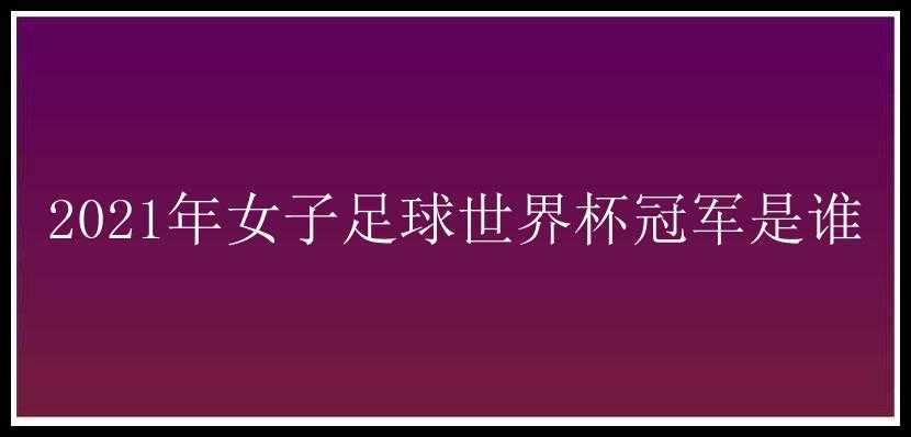 2021年女子足球世界杯冠军是谁