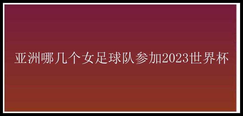 亚洲哪几个女足球队参加2023世界杯