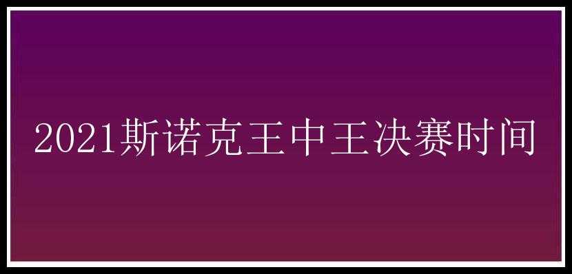 2021斯诺克王中王决赛时间