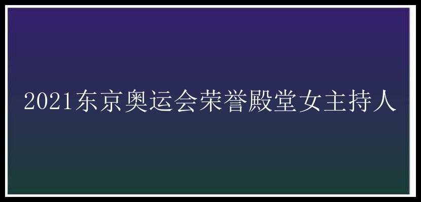 2021东京奥运会荣誉殿堂女主持人