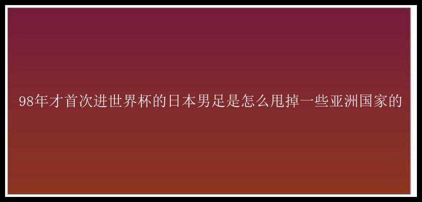 98年才首次进世界杯的日本男足是怎么甩掉一些亚洲国家的