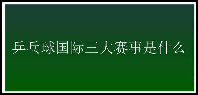 乒乓球国际三大赛事是什么