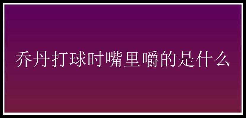 乔丹打球时嘴里嚼的是什么