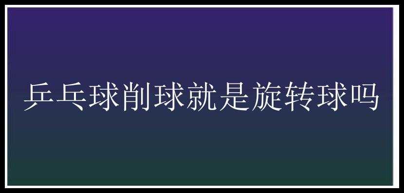 乒乓球削球就是旋转球吗