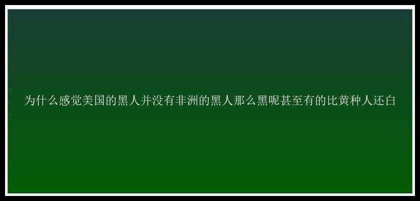 为什么感觉美国的黑人并没有非洲的黑人那么黑呢甚至有的比黄种人还白