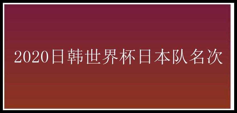 2020日韩世界杯日本队名次