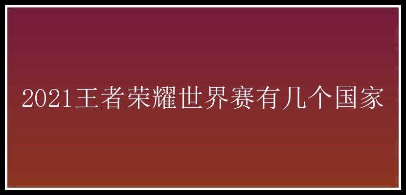 2021王者荣耀世界赛有几个国家