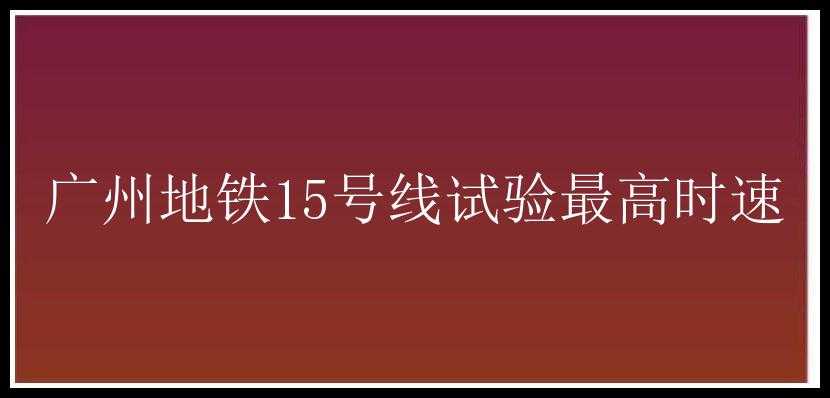 广州地铁15号线试验最高时速