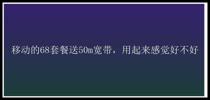 移动的68套餐送50m宽带，用起来感觉好不好