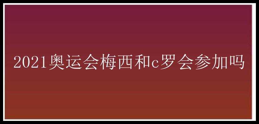 2021奥运会梅西和c罗会参加吗